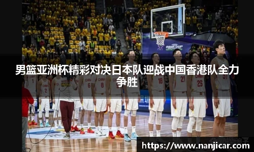 男篮亚洲杯精彩对决日本队迎战中国香港队全力争胜